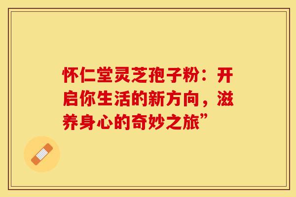 怀仁堂灵芝孢子粉：开启你生活的新方向，滋养身心的奇妙之旅”