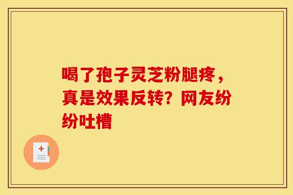 喝了孢子灵芝粉腿疼，真是效果反转？网友纷纷吐槽