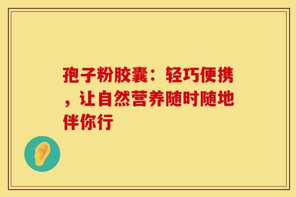 孢子粉胶囊：轻巧便携，让自然营养随时随地伴你行