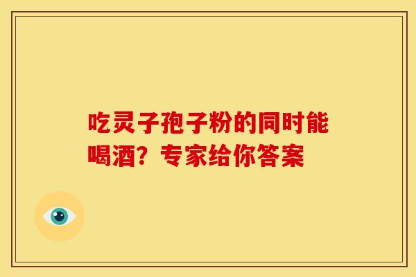 吃灵子孢子粉的同时能喝酒？专家给你答案
