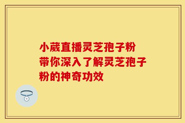 小葳直播灵芝孢子粉 带你深入了解灵芝孢子粉的神奇功效