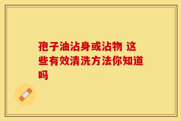 孢子油沾身或沾物 这些有效清洗方法你知道吗