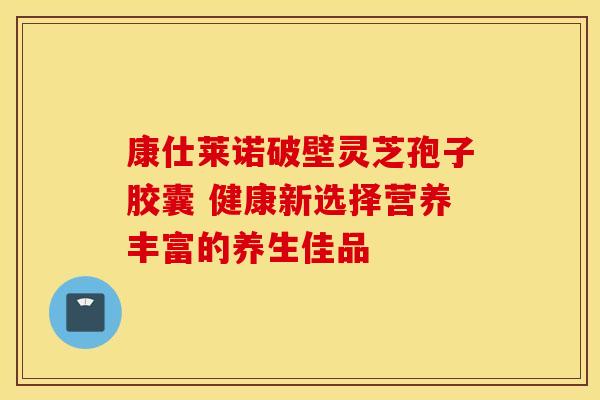 康仕莱诺破壁灵芝孢子胶囊 健康新选择营养丰富的养生佳品