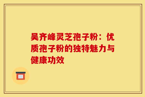 吴齐峰灵芝孢子粉：优质孢子粉的独特魅力与健康功效