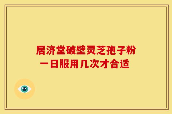 居济堂破壁灵芝孢子粉 一日服用几次才合适