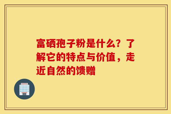 富硒孢子粉是什么？了解它的特点与价值，走近自然的馈赠