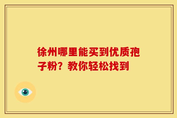 徐州哪里能买到优质孢子粉？教你轻松找到
