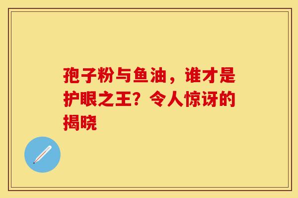 孢子粉与鱼油,谁才是护眼之王?令人惊讶的揭晓 孢子粉与鱼油,谁才是护眼之王?令人惊讶的揭晓