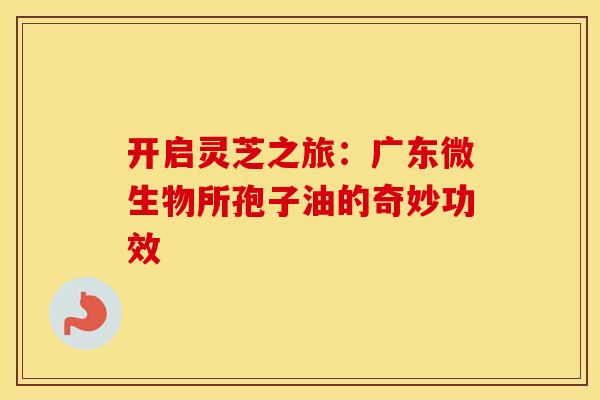 开启灵芝之旅：广东微生物所孢子油的奇妙功效