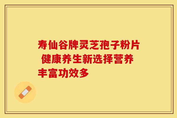 寿仙谷牌灵芝孢子粉片 健康养生新选择营养丰富功效多
