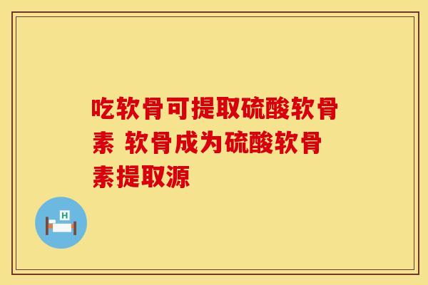 吃软骨可提取硫酸软骨素 软骨成为硫酸软骨素提取源