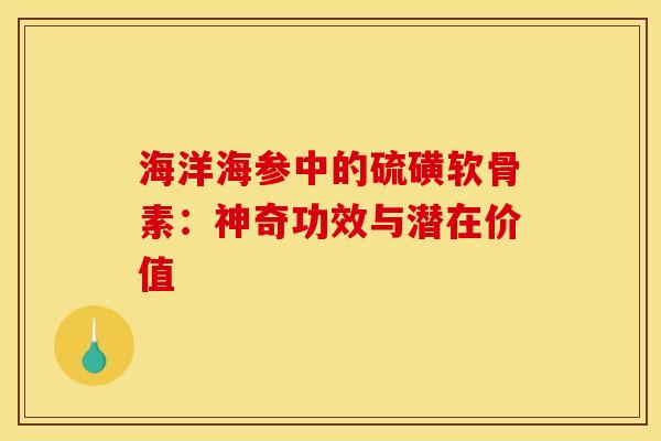 海洋海参中的硫磺软骨素:神奇功效与潜在价值 海洋海参中的硫磺软骨素:神奇功效与潜在价值