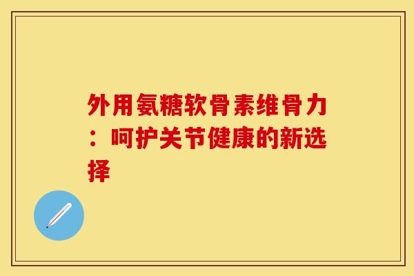 外用氨糖软骨素维骨力：呵护关节健康的新选择