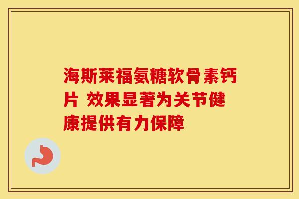 海斯莱福氨糖软骨素钙片 效果显著为关节健康提供有力保障