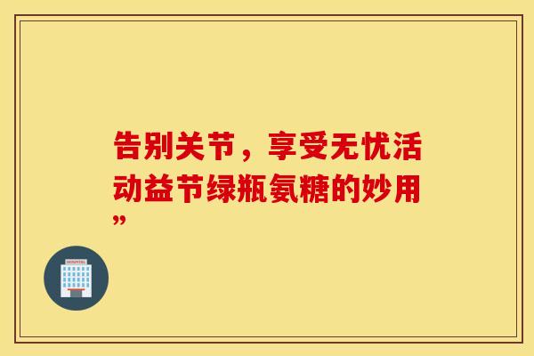 告别关节，享受无忧活动益节绿瓶氨糖的妙用”