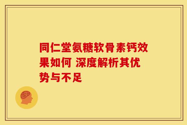 同仁堂氨糖软骨素钙效果如何 深度解析其优势与不足