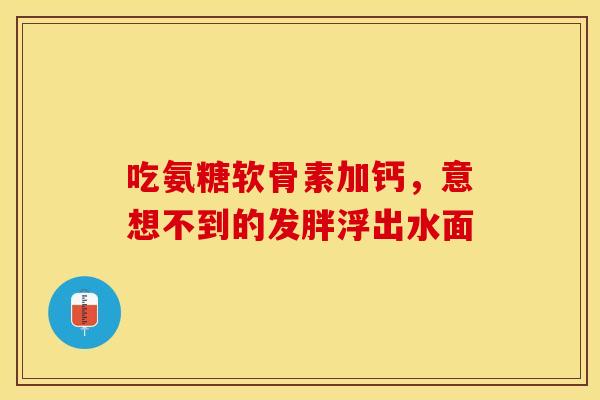 吃氨糖软骨素加钙,意想不到的发胖浮出水面 吃氨糖软骨素加钙,意想不到的发胖浮出水面