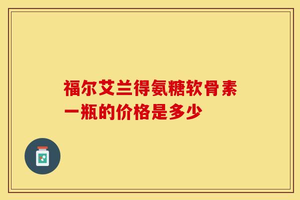 福尔艾兰得氨糖软骨素一瓶的价格是多少
