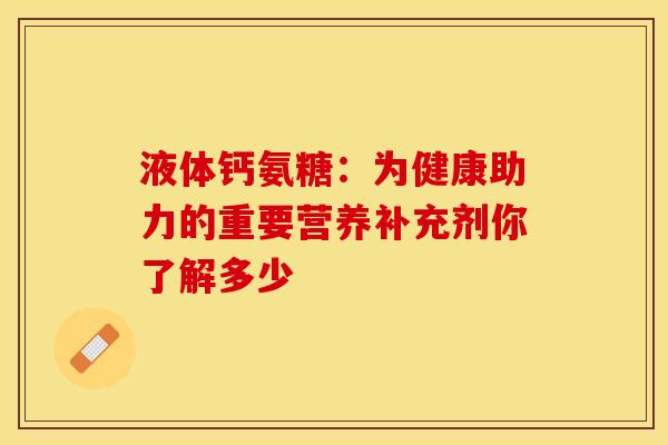 液体钙氨糖：为健康助力的重要营养补充剂你了解多少