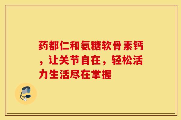 药都仁和氨糖软骨素钙，让关节自在，轻松活力生活尽在掌握