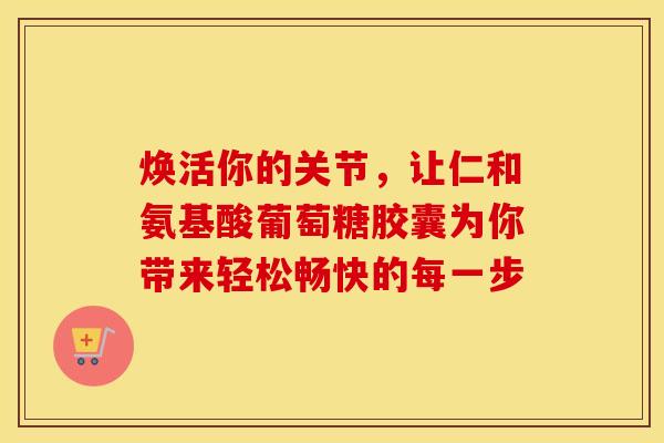 焕活你的关节，让仁和氨基酸葡萄糖胶囊为你带来轻松畅快的每一步