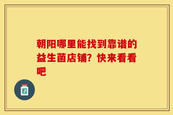 朝阳哪里能找到靠谱的益生菌店铺？快来看看吧