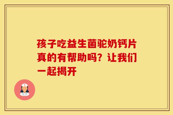 孩子吃益生菌驼奶钙片真的有帮助吗?让我们一起揭开 孩子吃益生菌驼奶钙片真的有帮助吗?让我们一起揭开