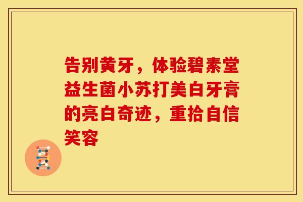 告别黄牙，体验碧素堂益生菌小苏打美白牙膏的亮白奇迹，重拾自信笑容