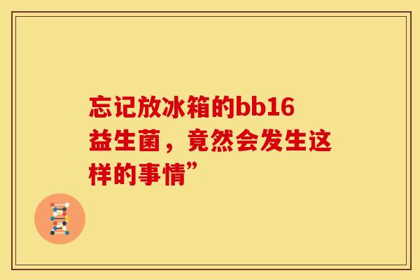 忘记放冰箱的bb16益生菌，竟然会发生这样的事情”