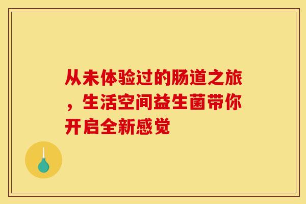 从未体验过的肠道之旅，生活空间益生菌带你开启全新感觉