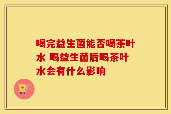 喝完益生菌能否喝茶叶水 喝益生菌后喝茶叶水会有什么影响