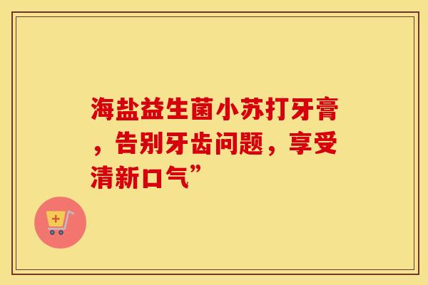 海盐益生菌小苏打牙膏，告别牙齿问题，享受清新口气”