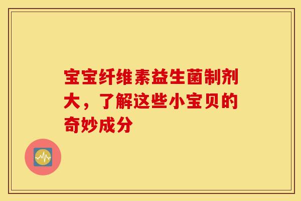 宝宝纤维素益生菌制剂大，了解这些小宝贝的奇妙成分