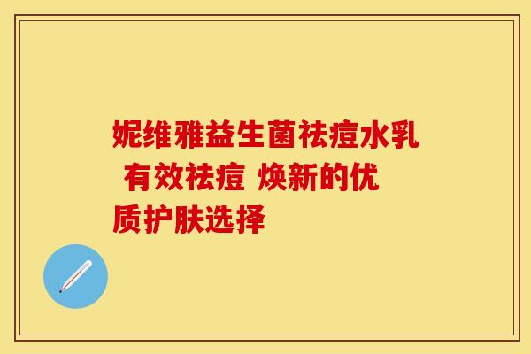 妮维雅益生菌祛痘水乳 有效祛痘 焕新的优质护肤选择