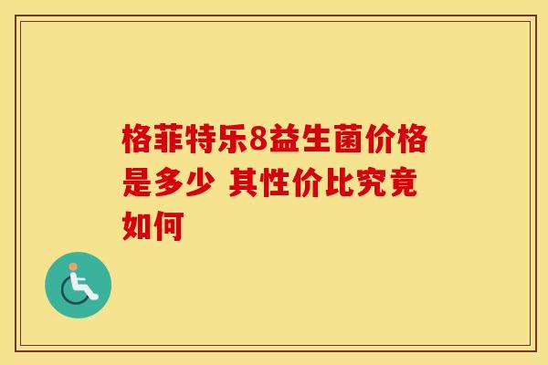 格菲特乐8益生菌价格是多少 其性价比究竟如何