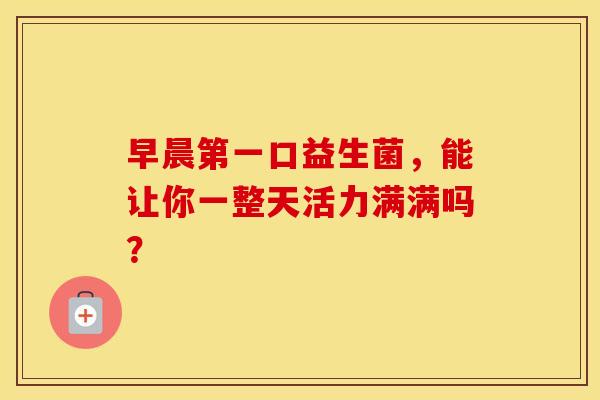 早晨第一口益生菌，能让你一整天活力满满吗？