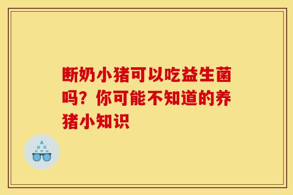 断奶小猪可以吃益生菌吗？你可能不知道的养猪小知识