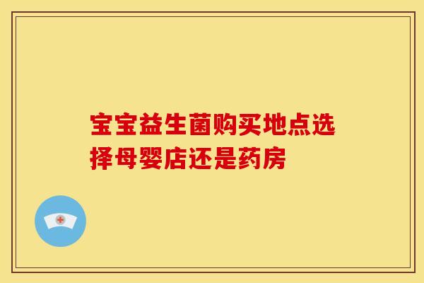 宝宝益生菌购买地点选择母婴店还是药房