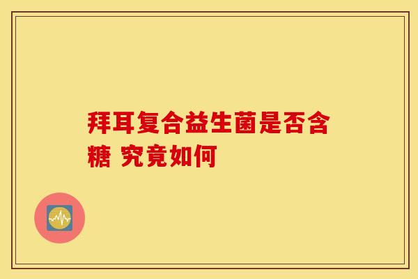 拜耳复合益生菌是否含糖 究竟如何