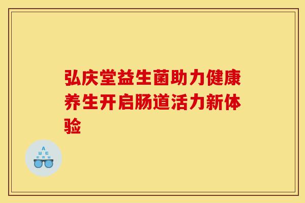 弘庆堂益生菌助力健康养生开启肠道活力新体验