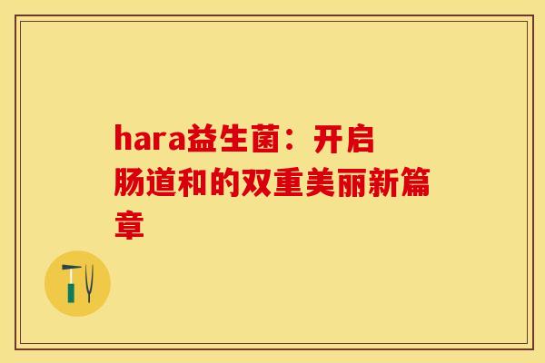 hara益生菌:开启肠道和的双重美丽新篇章 hara益生菌:开启肠道和的双重美丽新篇章