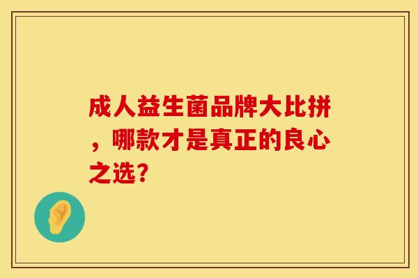 成人益生菌品牌大比拼,哪款才是真正的良心之选? 成人益生菌品牌大比拼,哪款才是真正的良心之选?