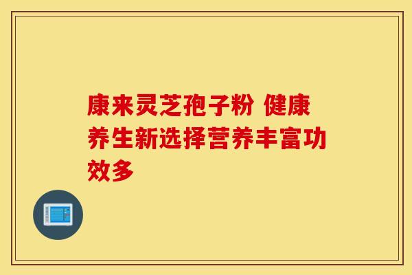 康来灵芝孢子粉 健康养生新选择营养丰富功效多