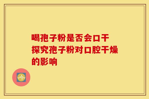 喝孢子粉是否会口干 探究孢子粉对口腔干燥的影响
