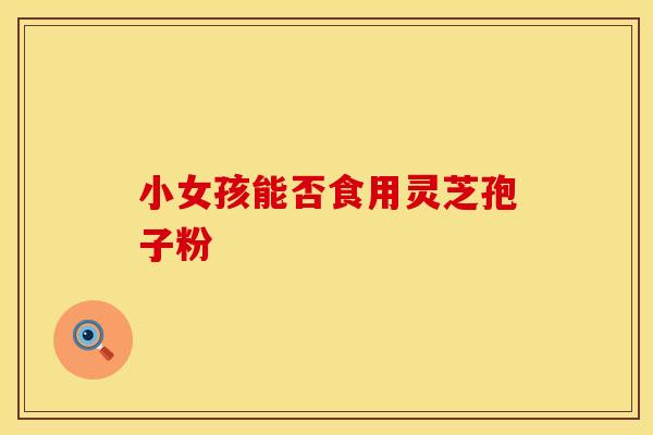 小女孩能否食用灵芝孢子粉