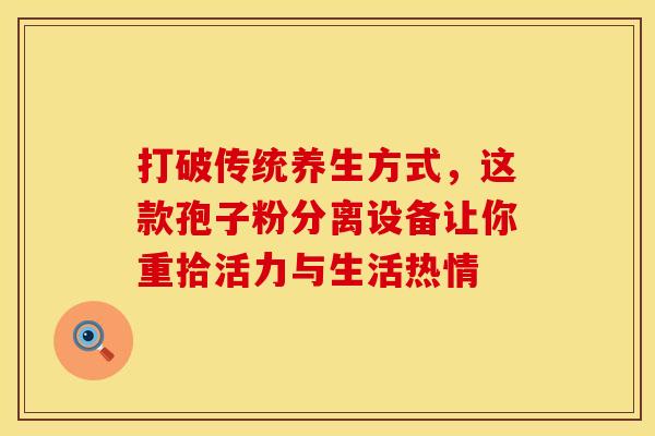 打破传统养生方式，这款孢子粉分离设备让你重拾活力与生活热情