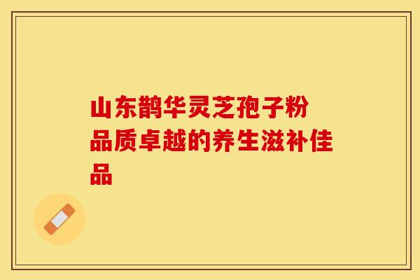 山东鹊华灵芝孢子粉 品质卓越的养生滋补佳品