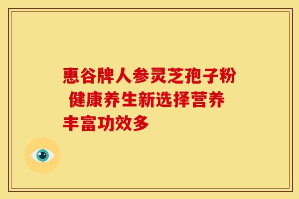 惠谷牌人参灵芝孢子粉 健康养生新选择营养丰富功效多