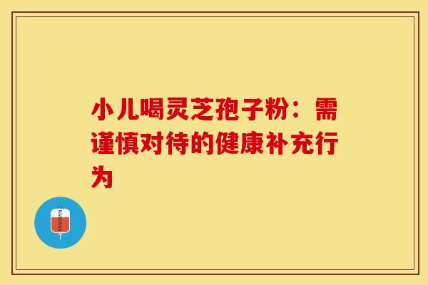 小儿喝灵芝孢子粉：需谨慎对待的健康补充行为