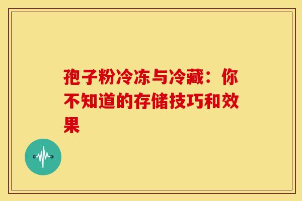 孢子粉冷冻与冷藏：你不知道的存储技巧和效果